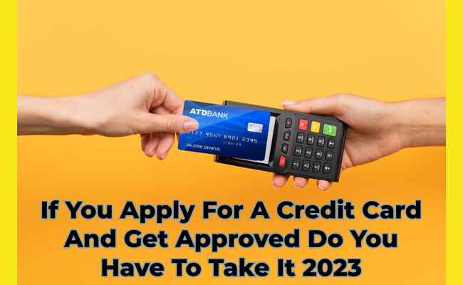If You Apply For A Credit Card And Get Approved Do You Have To Take It 2023