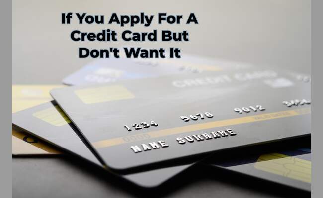 Navigating Credit Card Applications: If You Apply For A Credit Card But Don't Want It