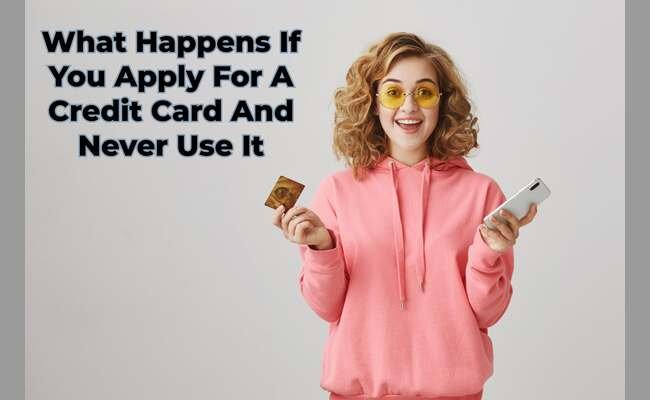 If You Apply For A Credit Card And Never Use It What Happens If You Apply For A Credit Card And Never Use It